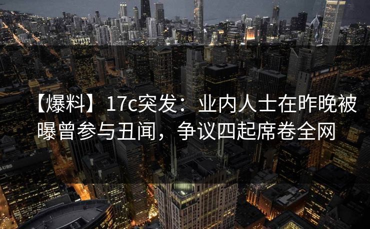 【爆料】17c突发:业内人士在昨晚被曝曾参与丑闻,争议四起席卷全网