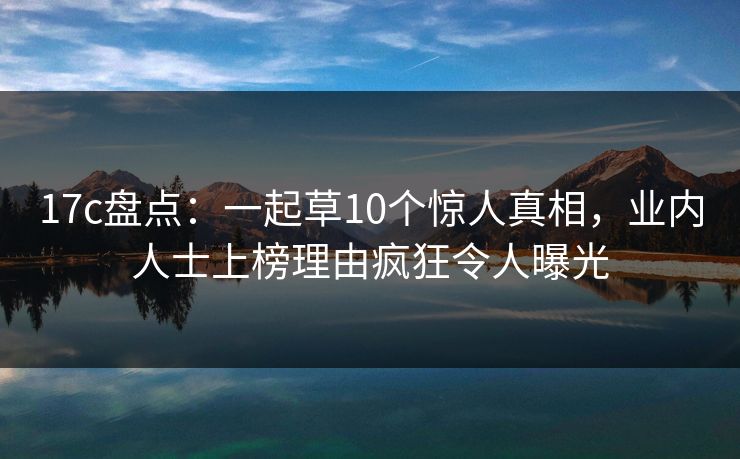 17c盘点:一起草10个惊人真相,业内人士上榜理由疯狂令人曝光 第1张 17c盘点:一起草10个惊人真相,业内人士上榜理由疯狂令人曝光 第1张