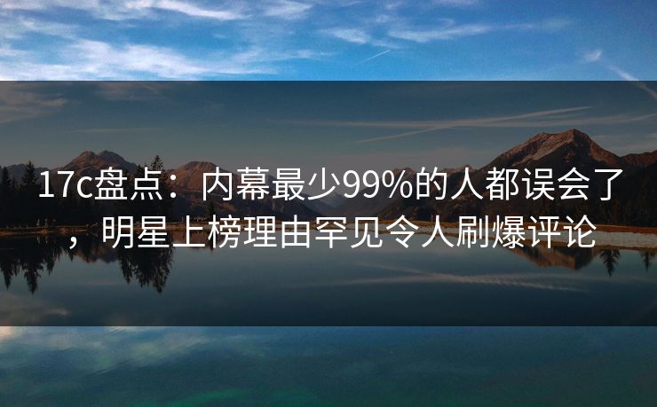 17c盘点：内幕最少99%的人都误会了，明星上榜理由罕见令人刷爆评论  第1张