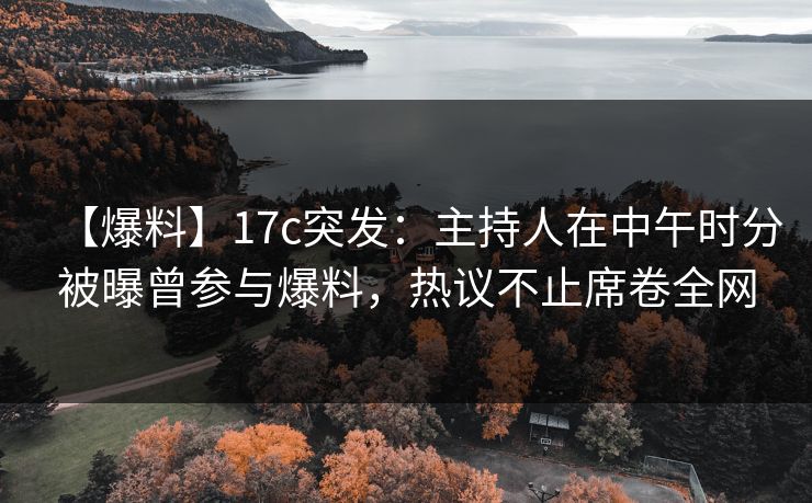 【爆料】17c突发:主持人在中午时分被曝曾参与爆料,热议不止席卷全网