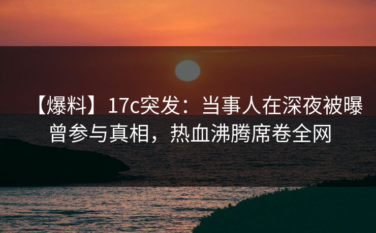 【爆料】17c突发：当事人在深夜被曝曾参与真相，热血沸腾席卷全网  第1张