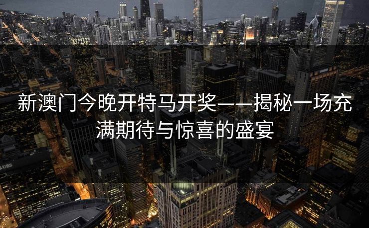 新澳门今晚开特马开奖——揭秘一场充满期待与惊喜的盛宴