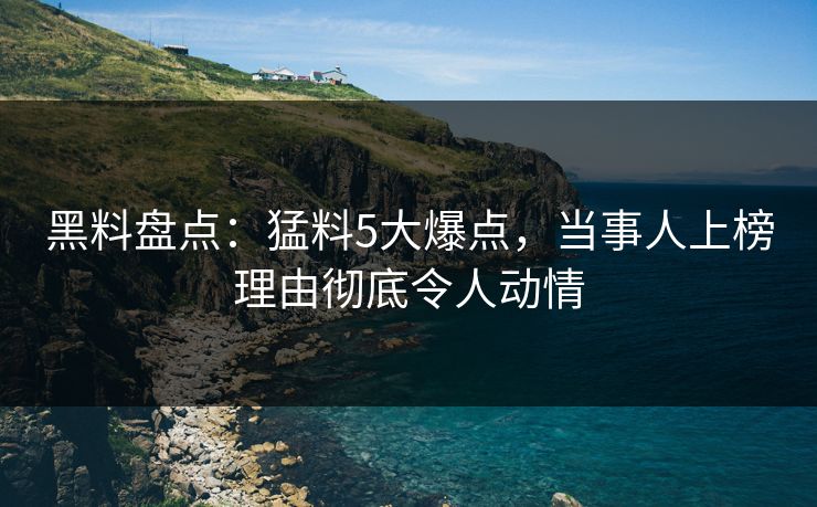 黑料盘点：猛料5大爆点，当事人上榜理由彻底令人动情