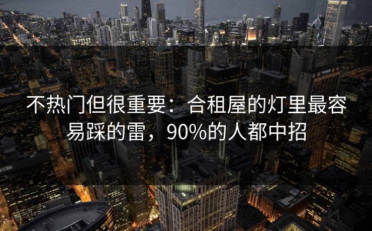 不热门但很重要：合租屋的灯里最容易踩的雷，90%的人都中招