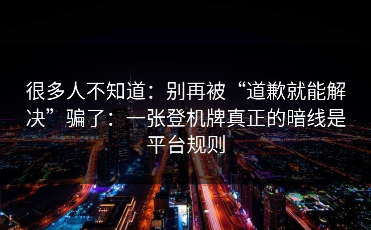 很多人不知道：别再被“道歉就能解决”骗了：一张登机牌真正的暗线是平台规则