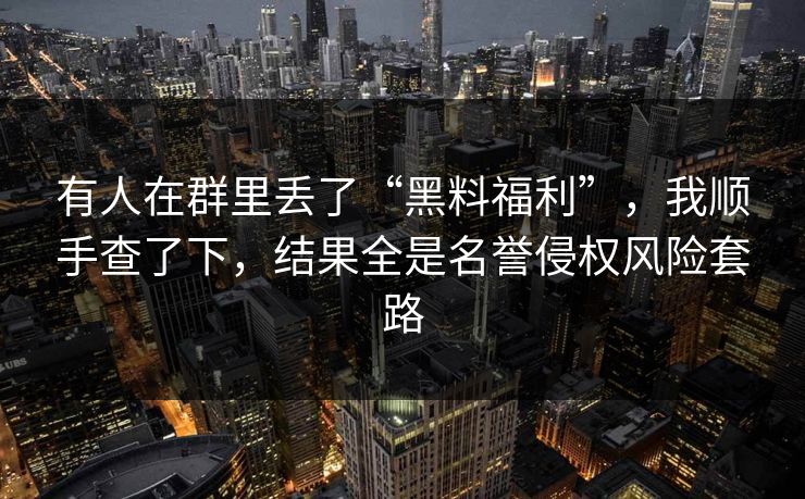 有人在群里丢了“黑料福利”，我顺手查了下，结果全是名誉侵权风险套路