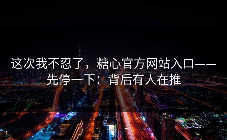 这次我不忍了，糖心官方网站入口——先停一下：背后有人在推
