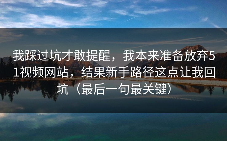 我踩过坑才敢提醒，我本来准备放弃51视频网站，结果新手路径这点让我回坑（最后一句最关键）