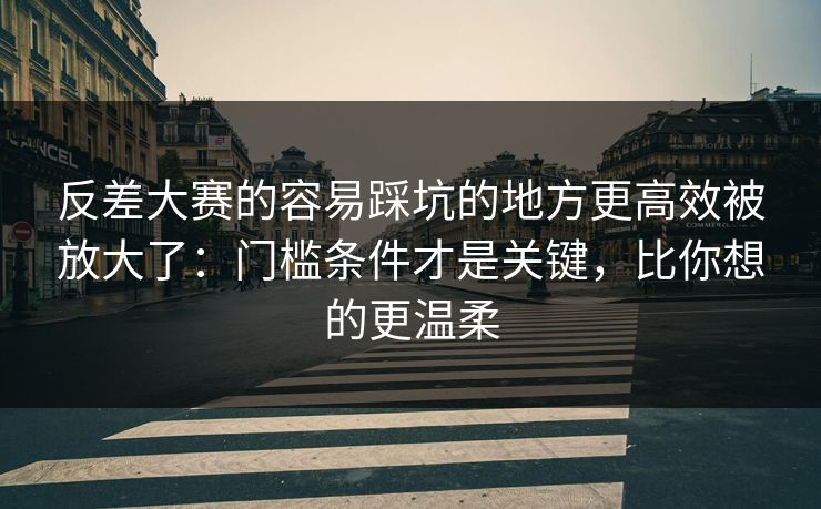 反差大赛的容易踩坑的地方更高效被放大了：门槛条件才是关键，比你想的更温柔