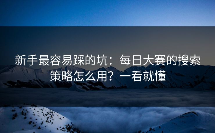 新手最容易踩的坑：每日大赛的搜索策略怎么用？一看就懂  第1张