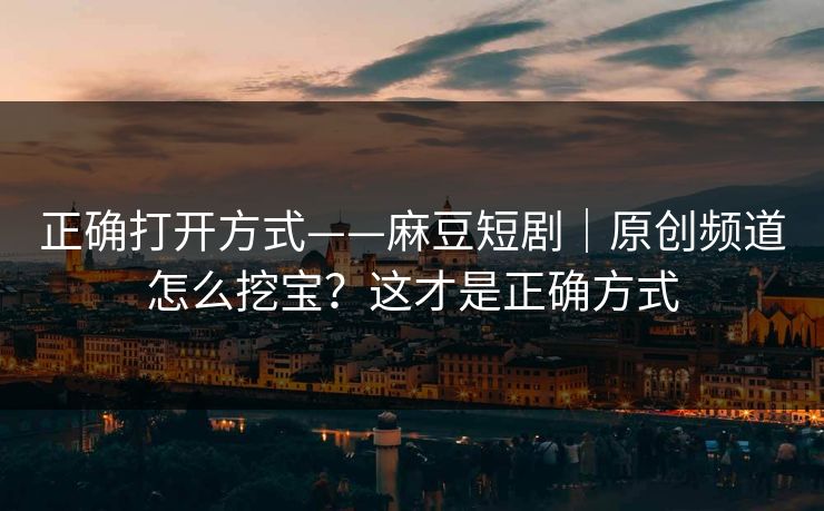 正确打开方式——麻豆短剧｜原创频道怎么挖宝？这才是正确方式