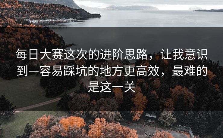 每日大赛这次的进阶思路，让我意识到—容易踩坑的地方更高效，最难的是这一关