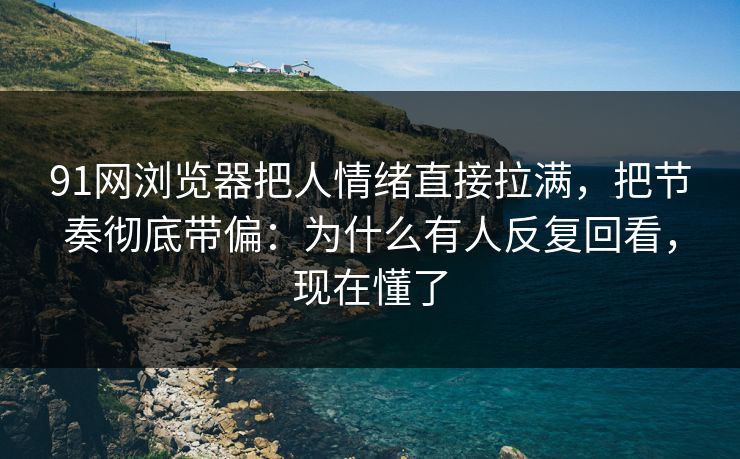 91网浏览器把人情绪直接拉满，把节奏彻底带偏：为什么有人反复回看，现在懂了  第1张