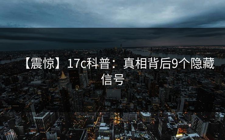 【震惊】17c科普：真相背后9个隐藏信号