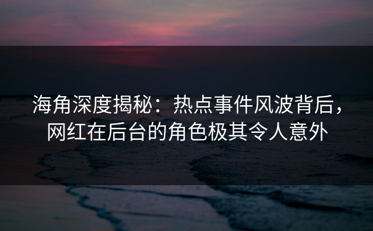海角深度揭秘:热点事件风波背后,网红在后台的角色极其令人意外