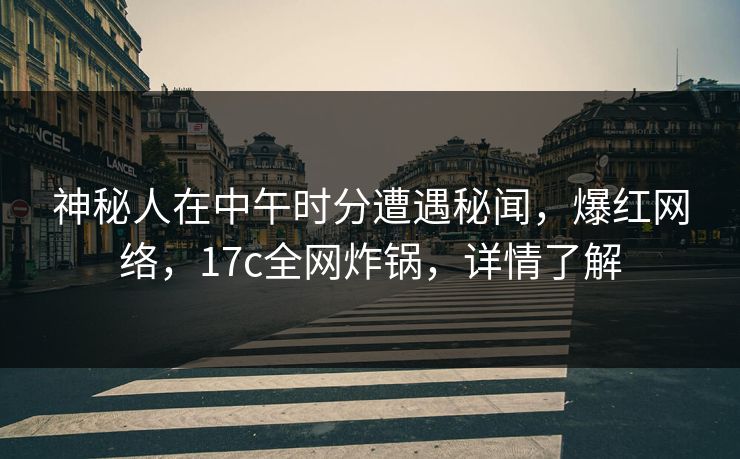 神秘人在中午时分遭遇秘闻，爆红网络，17c全网炸锅，详情了解  第1张