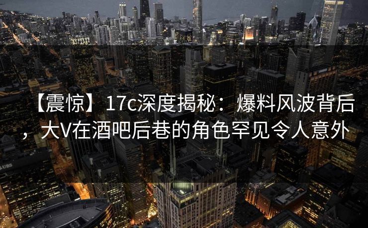 【震惊】17c深度揭秘:爆料风波背后,大V在酒吧后巷的角色罕见令人意外 第1张 【震惊】17c深度揭秘:爆料风波背后,大V在酒吧后巷的角色罕见令人意外 第1张