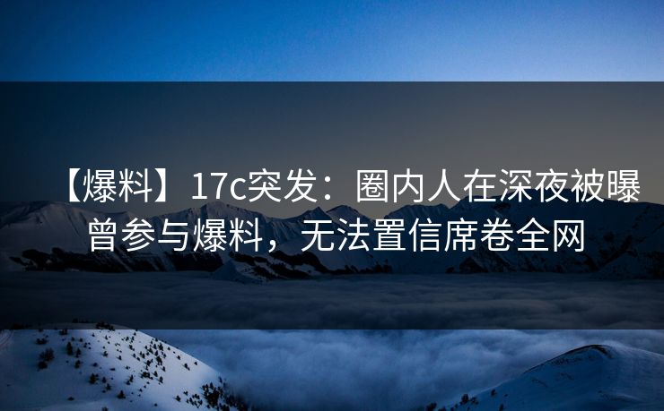 【爆料】17c突发:圈内人在深夜被曝曾参与爆料,无法置信席卷全网