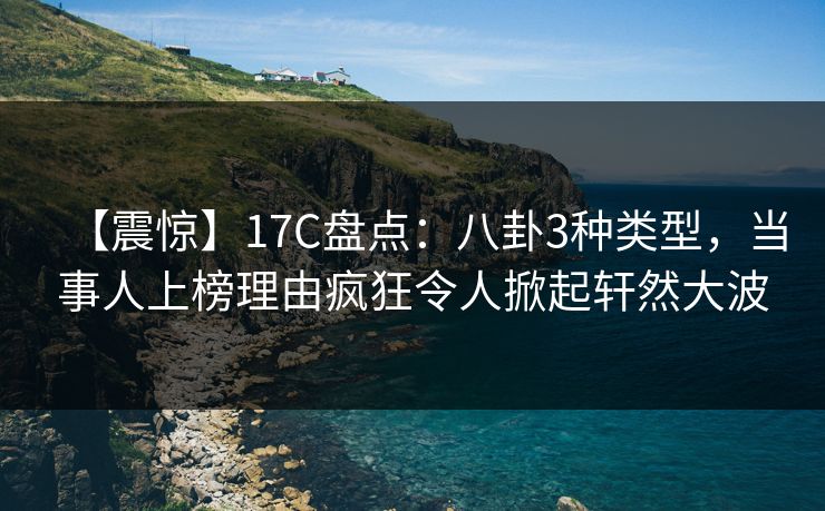【震惊】17C盘点：八卦3种类型，当事人上榜理由疯狂令人掀起轩然大波