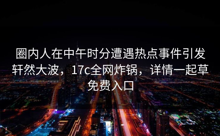 圈内人在中午时分遭遇热点事件引发轩然大波，17c全网炸锅，详情一起草免费入口
