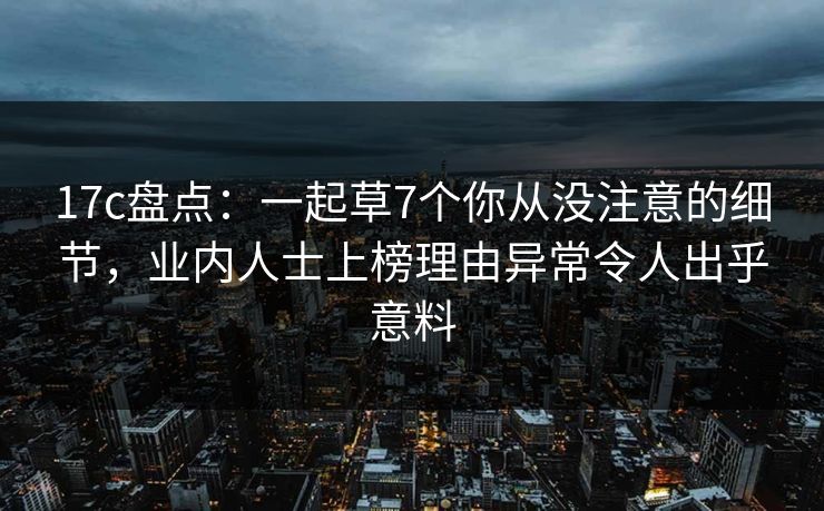 17c盘点：一起草7个你从没注意的细节，业内人士上榜理由异常令人出乎意料  第1张