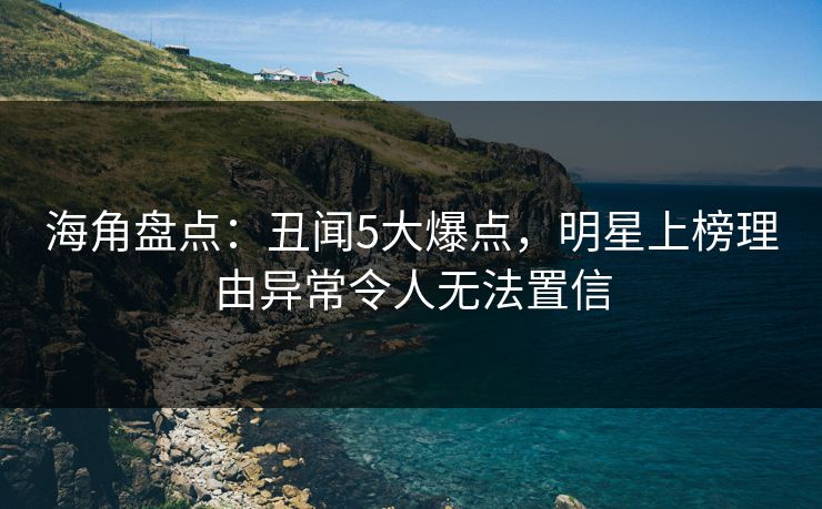 海角盘点:丑闻5大爆点,明星上榜理由异常令人无法置信 第1张 海角盘点:丑闻5大爆点,明星上榜理由异常令人无法置信 第1张