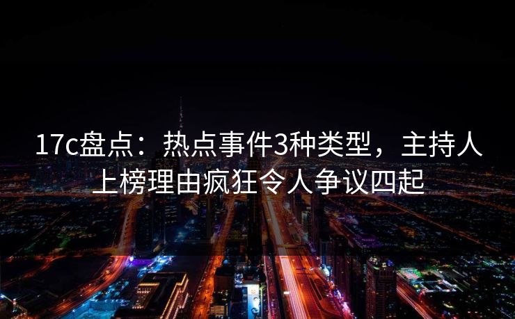 17c盘点:热点事件3种类型,主持人上榜理由疯狂令人争议四起 第1张 17c盘点:热点事件3种类型,主持人上榜理由疯狂令人争议四起 第1张