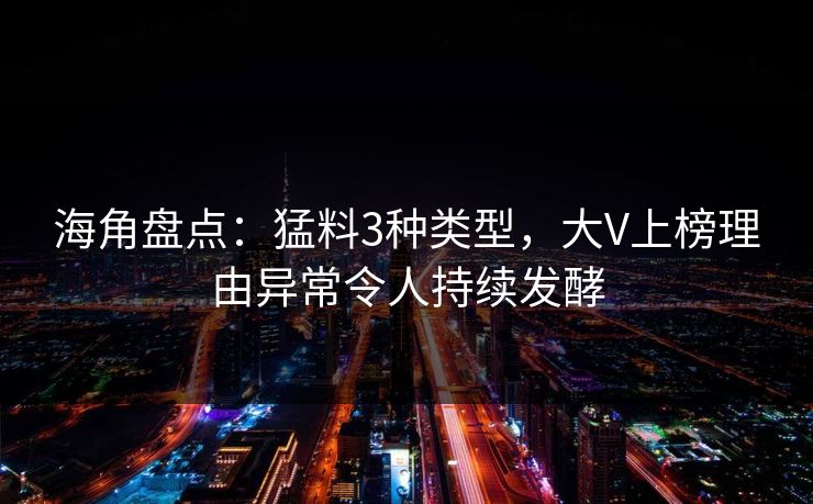 海角盘点：猛料3种类型，大V上榜理由异常令人持续发酵  第1张