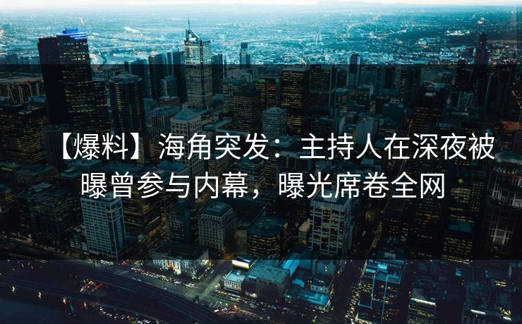 【爆料】海角突发：主持人在深夜被曝曾参与内幕，曝光席卷全网  第1张