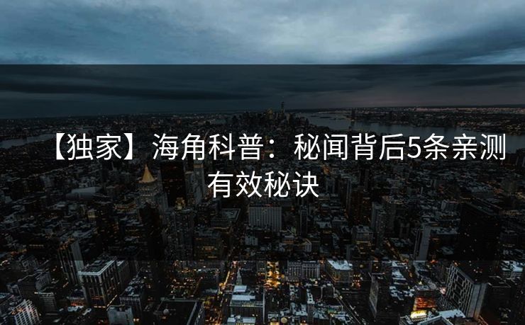 【独家】海角科普：秘闻背后5条亲测有效秘诀  第1张