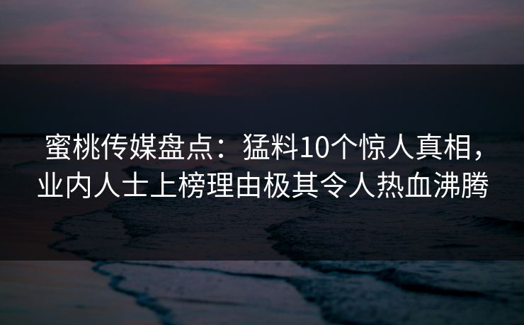 蜜桃传媒盘点：猛料10个惊人真相，业内人士上榜理由极其令人热血沸腾  第1张
