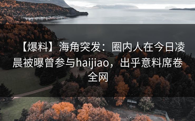 【爆料】海角突发：圈内人在今日凌晨被曝曾参与haijiao，出乎意料席卷全网