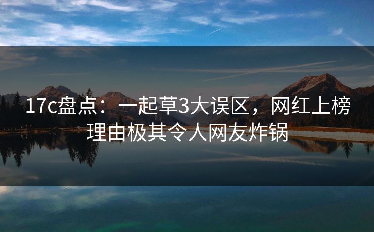 17c盘点：一起草3大误区，网红上榜理由极其令人网友炸锅  第1张