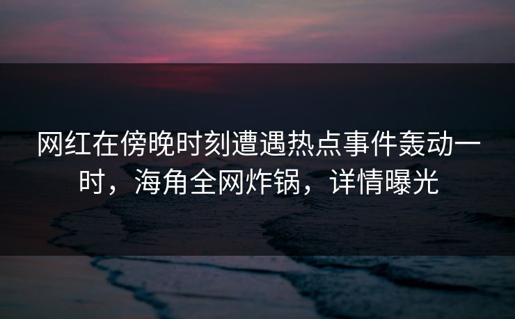 网红在傍晚时刻遭遇热点事件轰动一时，海角全网炸锅，详情曝光