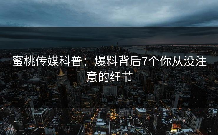 蜜桃传媒科普：爆料背后7个你从没注意的细节