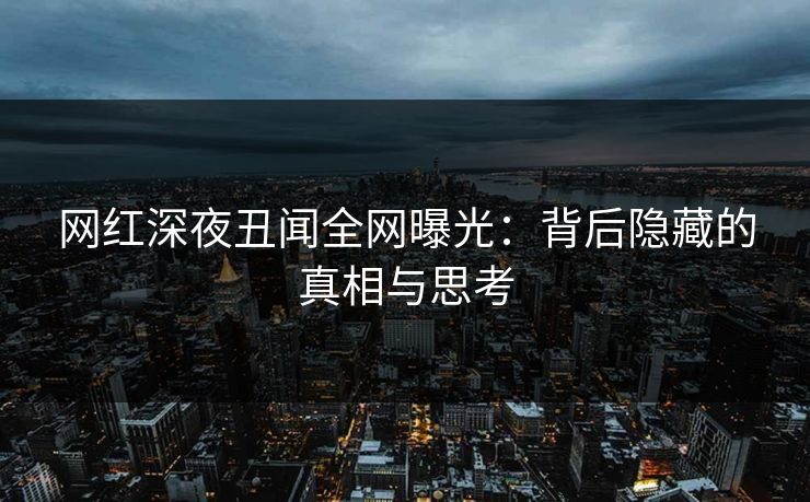 网红深夜丑闻全网曝光：背后隐藏的真相与思考  第1张