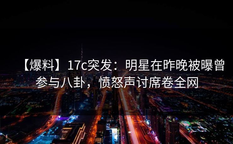 【爆料】17c突发:明星在昨晚被曝曾参与八卦,愤怒声讨席卷全网 第1张 【爆料】17c突发:明星在昨晚被曝曾参与八卦,愤怒声讨席卷全网 第1张