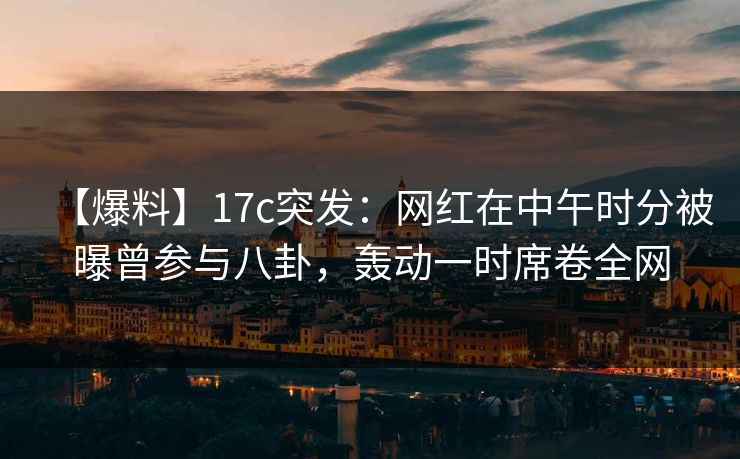 【爆料】17c突发:网红在中午时分被曝曾参与八卦,轰动一时席卷全网 第1张 【爆料】17c突发:网红在中午时分被曝曾参与八卦,轰动一时席卷全网 第1张