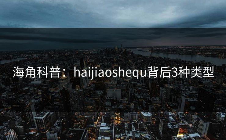 海角科普：haijiaoshequ背后3种类型