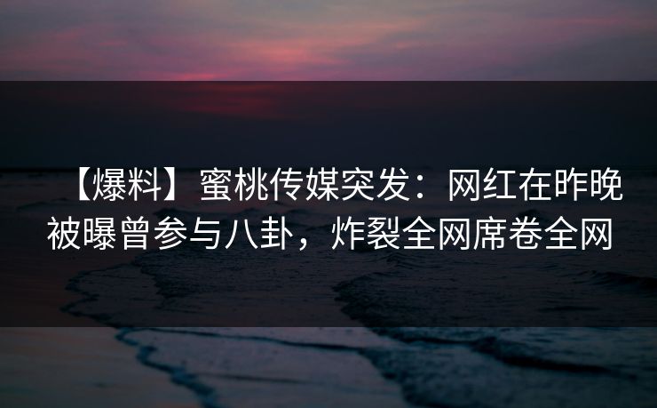【爆料】蜜桃传媒突发：网红在昨晚被曝曾参与八卦，炸裂全网席卷全网