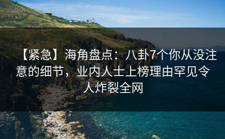 【紧急】海角盘点：八卦7个你从没注意的细节，业内人士上榜理由罕见令人炸裂全网