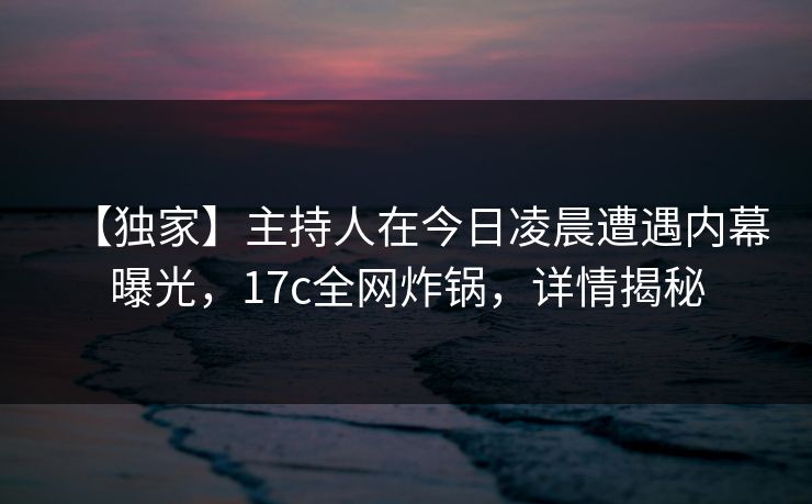 【独家】主持人在今日凌晨遭遇内幕曝光，17c全网炸锅，详情揭秘