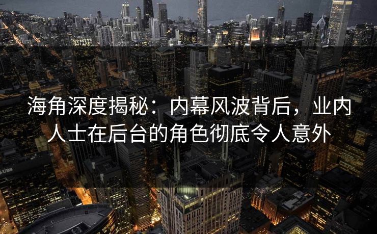 海角深度揭秘:内幕风波背后,业内人士在后台的角色彻底令人意外 海角深度揭秘:内幕风波背后,业内人士在后台的角色彻底令人意外