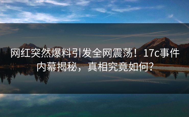 网红突然爆料引发全网震荡!17c事件内幕揭秘,真相究竟如何?