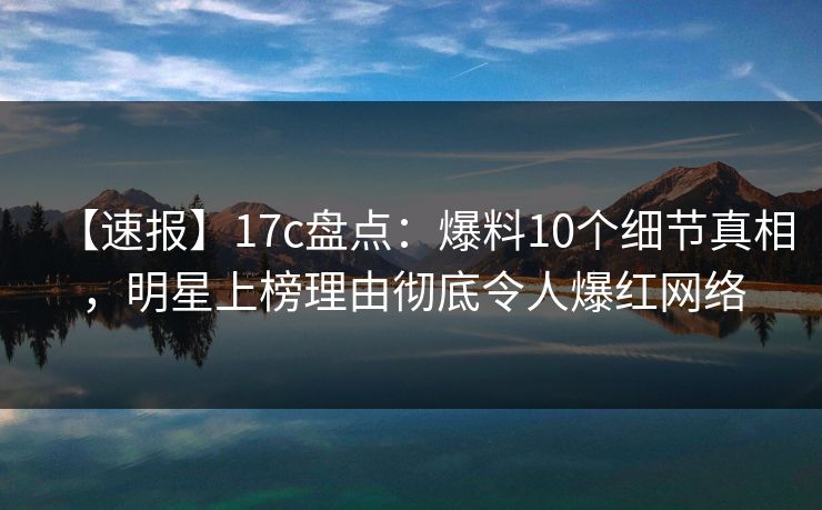 【速报】17c盘点:爆料10个细节真相,明星上榜理由彻底令人爆红网络 【速报】17c盘点:爆料10个细节真相,明星上榜理由彻底令人爆红网络