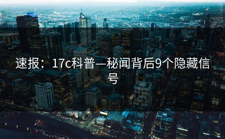 速报：17c科普—秘闻背后9个隐藏信号