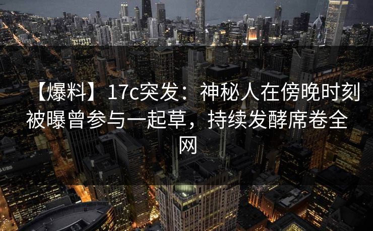 【爆料】17c突发:神秘人在傍晚时刻被曝曾参与一起草,持续发酵席卷全网 【爆料】17c突发:神秘人在傍晚时刻被曝曾参与一起草,持续发酵席卷全网