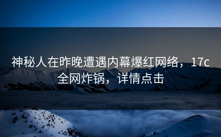 神秘人在昨晚遭遇内幕爆红网络，17c全网炸锅，详情点击