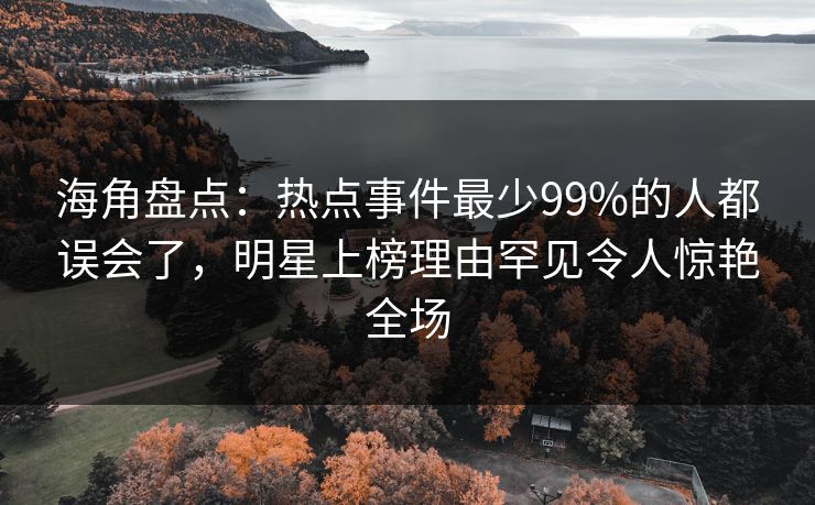 海角盘点:热点事件最少99%的人都误会了,明星上榜理由罕见令人惊艳全场