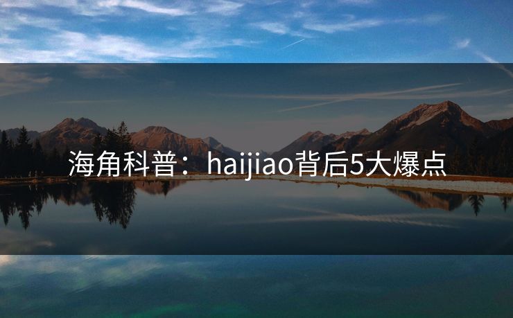 海角科普:haijiao背后5大爆点